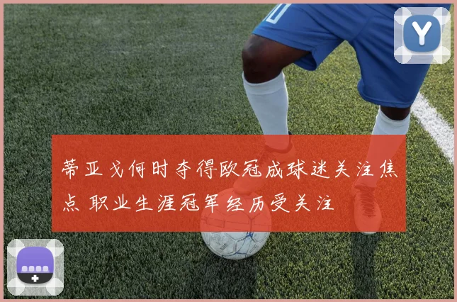 蒂亚戈何时夺得欧冠成球迷关注焦点 职业生涯冠军经历受关注