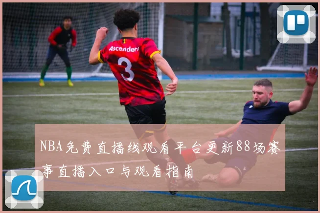 NBA免费直播线观看平台更新88场赛事直播入口与观看指南