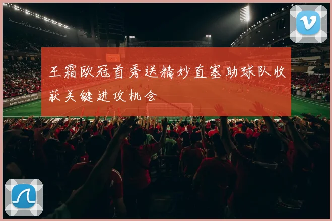 王霜欧冠首秀送精妙直塞助球队收获关键进攻机会