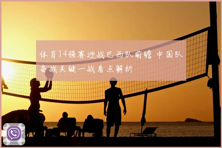 体育14强赛迎战巴西队前瞻 中国队备战关键一战看点解析