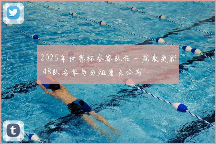 2026年世界杯参赛队伍一览表更新 48队名单与分组看点公布