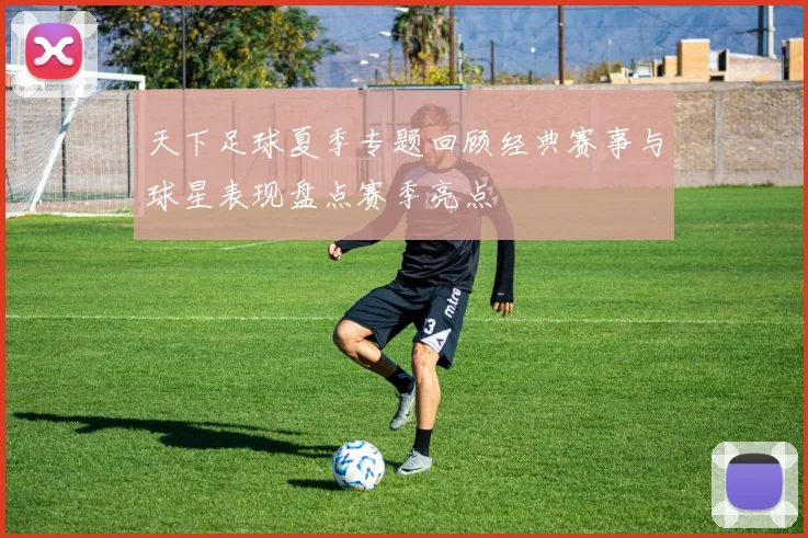 天下足球夏季专题回顾经典赛事与球星表现盘点赛季亮点